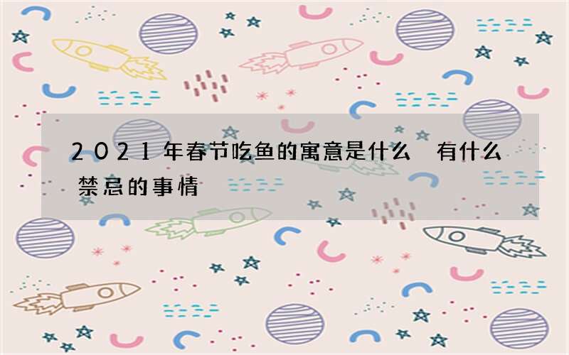 2021年春节吃鱼的寓意是什么 有什么禁忌的事情